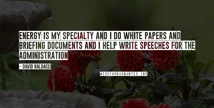 David Baldacci Quotes: Energy is my specialty and I do white papers and briefing documents and I help write speeches for the administration