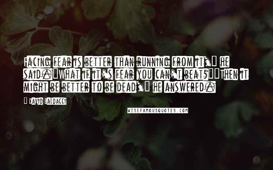 David Baldacci Quotes: Facing fear is better than running from it," he said."What if it's fear you can't beat?""Then it might be better to be dead," he answered.