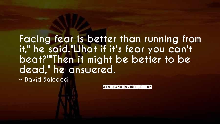 David Baldacci Quotes: Facing fear is better than running from it," he said."What if it's fear you can't beat?""Then it might be better to be dead," he answered.