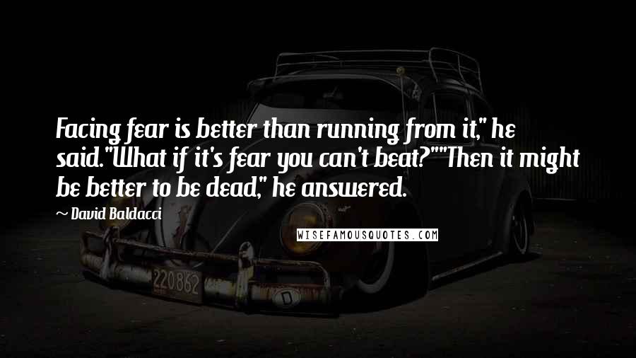 David Baldacci Quotes: Facing fear is better than running from it," he said."What if it's fear you can't beat?""Then it might be better to be dead," he answered.