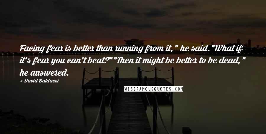 David Baldacci Quotes: Facing fear is better than running from it," he said."What if it's fear you can't beat?""Then it might be better to be dead," he answered.