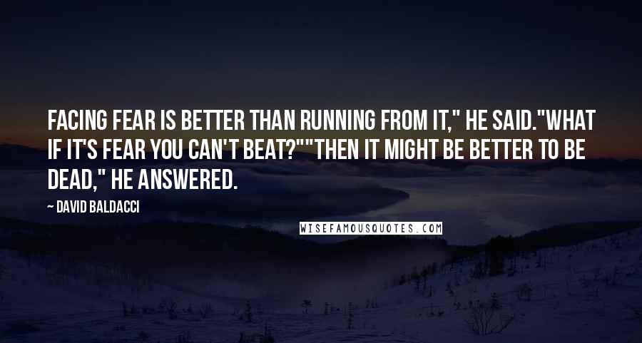 David Baldacci Quotes: Facing fear is better than running from it," he said."What if it's fear you can't beat?""Then it might be better to be dead," he answered.