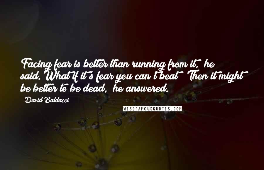 David Baldacci Quotes: Facing fear is better than running from it," he said."What if it's fear you can't beat?""Then it might be better to be dead," he answered.