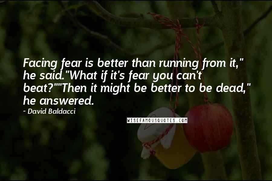 David Baldacci Quotes: Facing fear is better than running from it," he said."What if it's fear you can't beat?""Then it might be better to be dead," he answered.