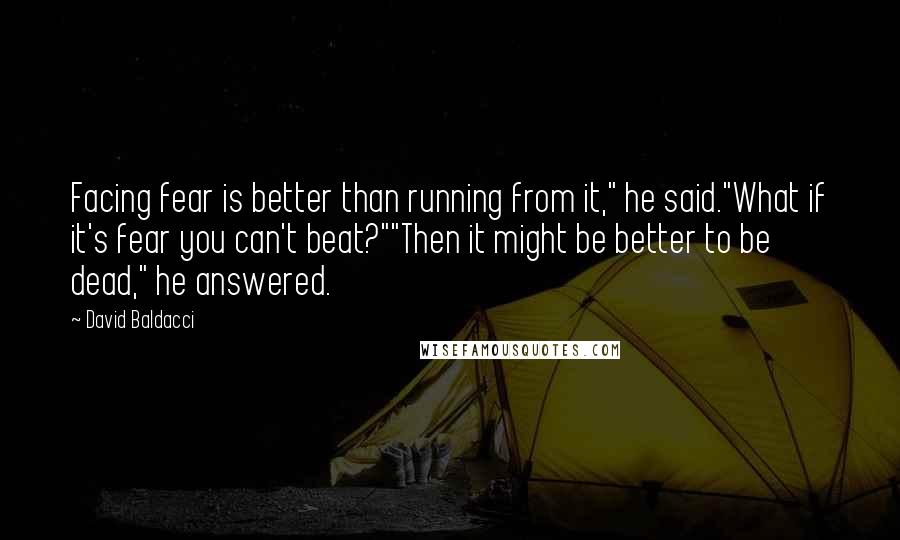 David Baldacci Quotes: Facing fear is better than running from it," he said."What if it's fear you can't beat?""Then it might be better to be dead," he answered.