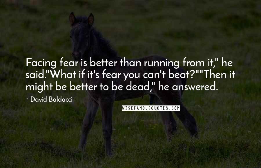 David Baldacci Quotes: Facing fear is better than running from it," he said."What if it's fear you can't beat?""Then it might be better to be dead," he answered.