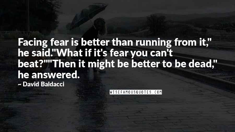 David Baldacci Quotes: Facing fear is better than running from it," he said."What if it's fear you can't beat?""Then it might be better to be dead," he answered.