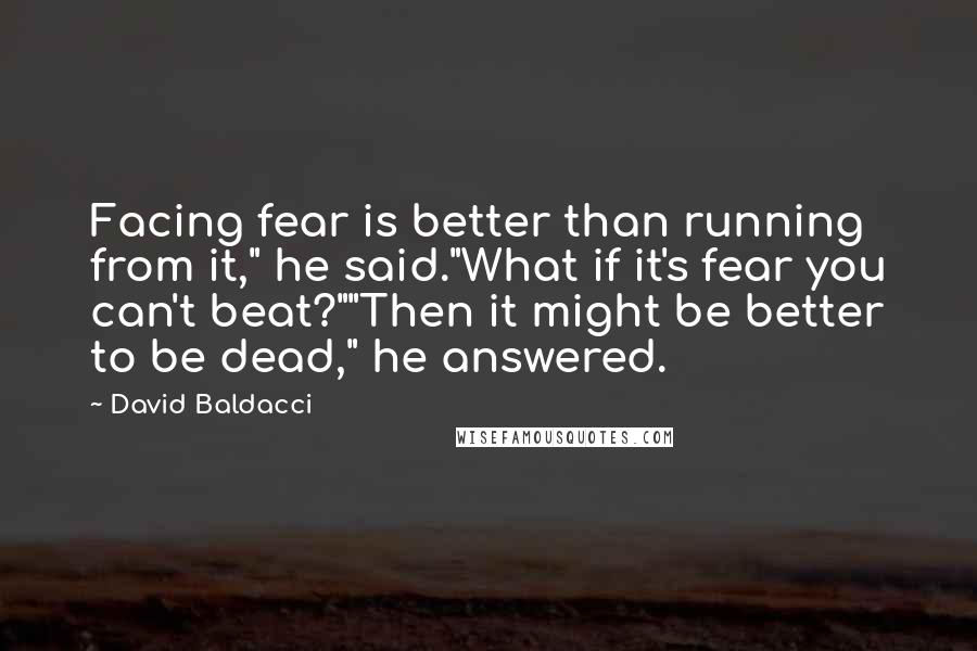 David Baldacci Quotes: Facing fear is better than running from it," he said."What if it's fear you can't beat?""Then it might be better to be dead," he answered.