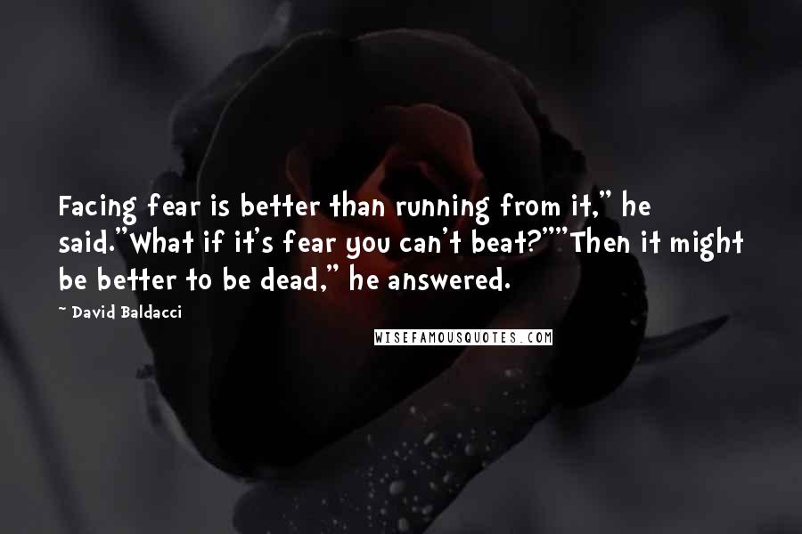 David Baldacci Quotes: Facing fear is better than running from it," he said."What if it's fear you can't beat?""Then it might be better to be dead," he answered.