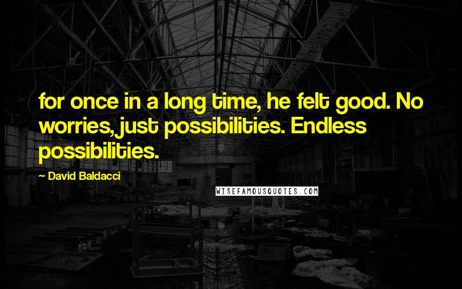 David Baldacci Quotes: for once in a long time, he felt good. No worries, just possibilities. Endless possibilities.