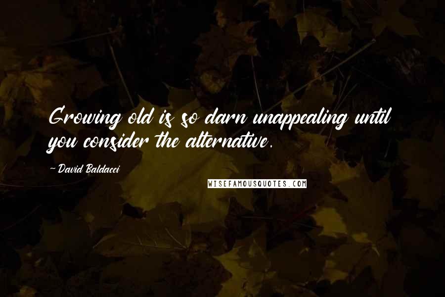 David Baldacci Quotes: Growing old is so darn unappealing until you consider the alternative.