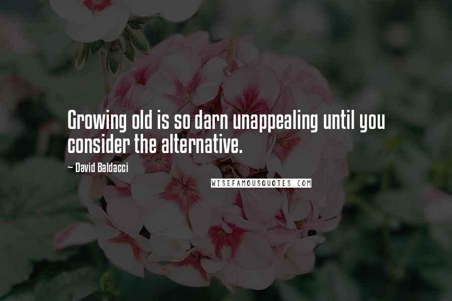 David Baldacci Quotes: Growing old is so darn unappealing until you consider the alternative.