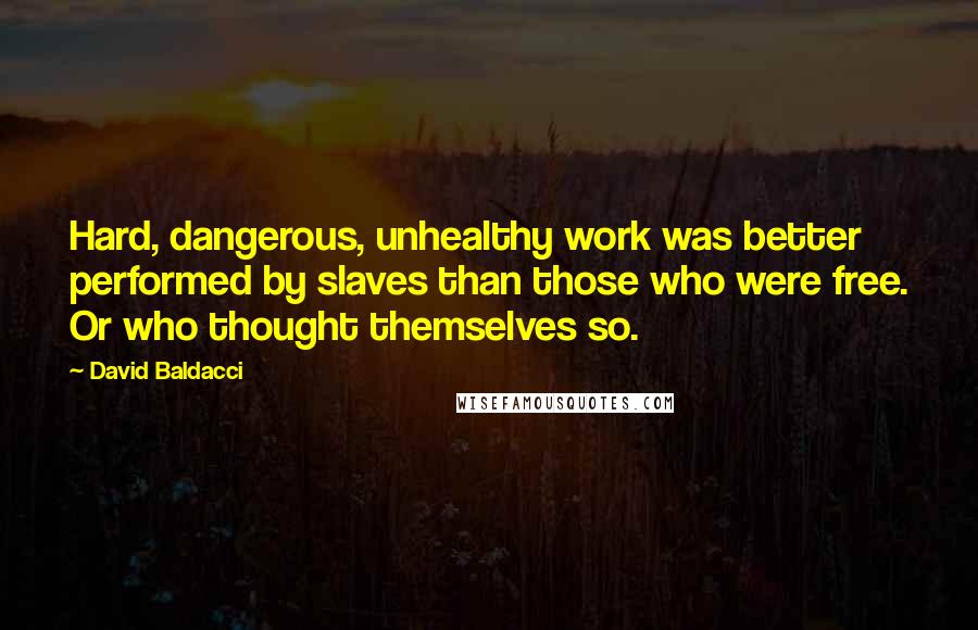 David Baldacci Quotes: Hard, dangerous, unhealthy work was better performed by slaves than those who were free. Or who thought themselves so.