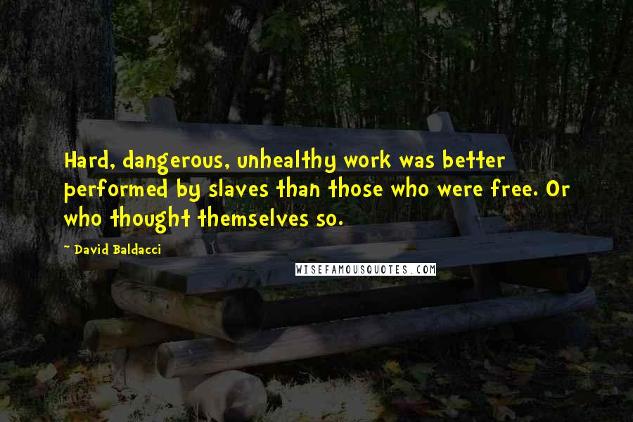 David Baldacci Quotes: Hard, dangerous, unhealthy work was better performed by slaves than those who were free. Or who thought themselves so.