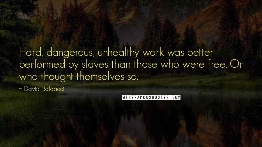 David Baldacci Quotes: Hard, dangerous, unhealthy work was better performed by slaves than those who were free. Or who thought themselves so.
