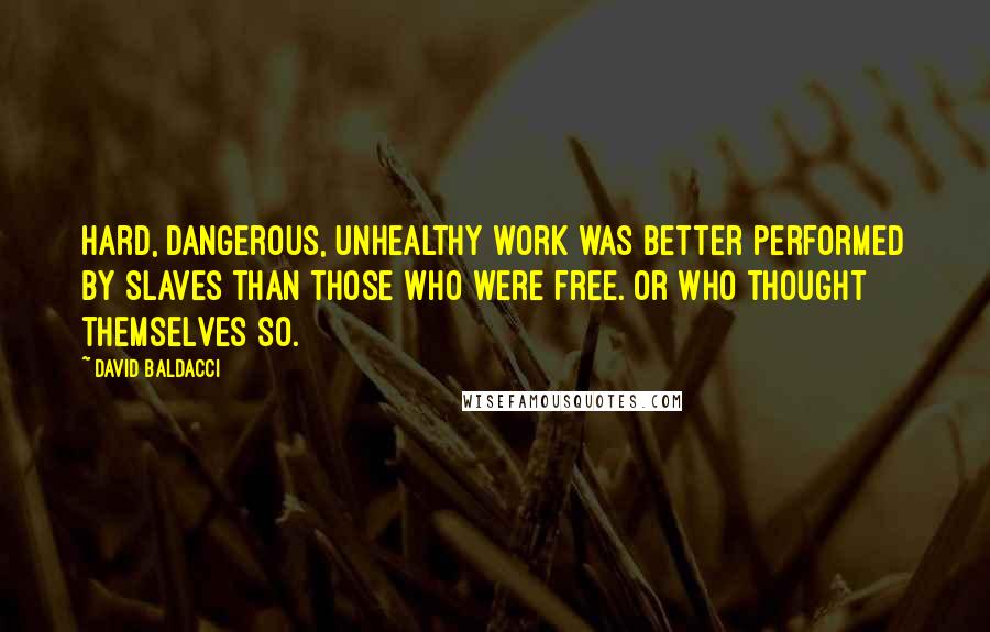 David Baldacci Quotes: Hard, dangerous, unhealthy work was better performed by slaves than those who were free. Or who thought themselves so.