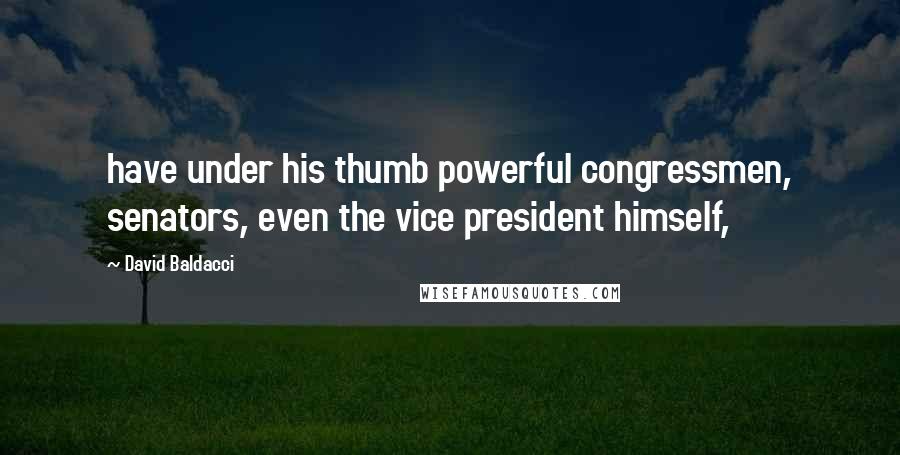 David Baldacci Quotes: have under his thumb powerful congressmen, senators, even the vice president himself,