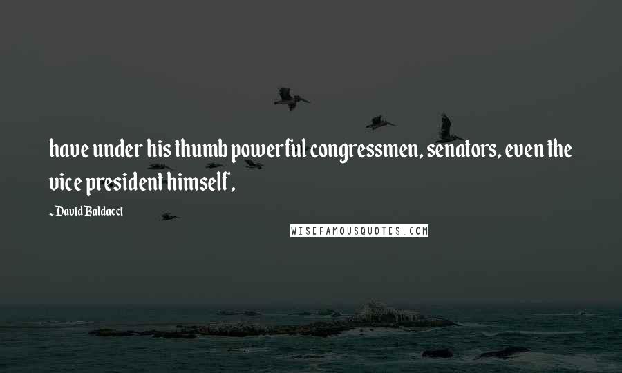 David Baldacci Quotes: have under his thumb powerful congressmen, senators, even the vice president himself,