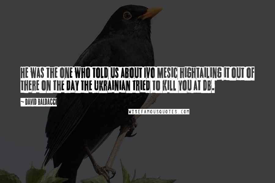 David Baldacci Quotes: He was the one who told us about Ivo Mesic hightailing it out of there on the day the Ukrainian tried to kill you at DB.