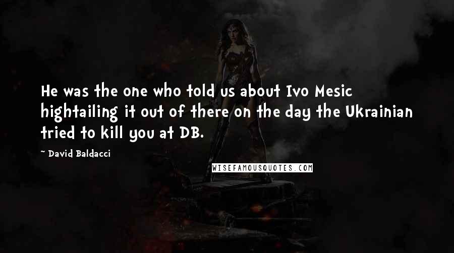 David Baldacci Quotes: He was the one who told us about Ivo Mesic hightailing it out of there on the day the Ukrainian tried to kill you at DB.
