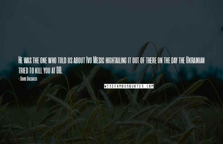 David Baldacci Quotes: He was the one who told us about Ivo Mesic hightailing it out of there on the day the Ukrainian tried to kill you at DB.