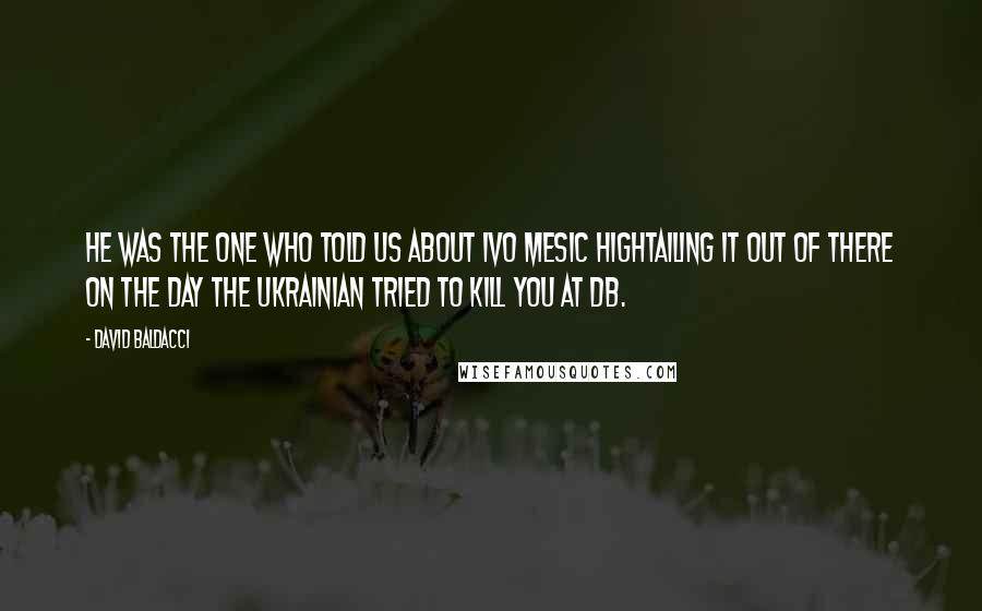 David Baldacci Quotes: He was the one who told us about Ivo Mesic hightailing it out of there on the day the Ukrainian tried to kill you at DB.