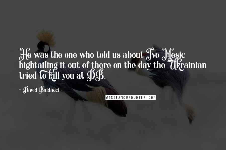 David Baldacci Quotes: He was the one who told us about Ivo Mesic hightailing it out of there on the day the Ukrainian tried to kill you at DB.