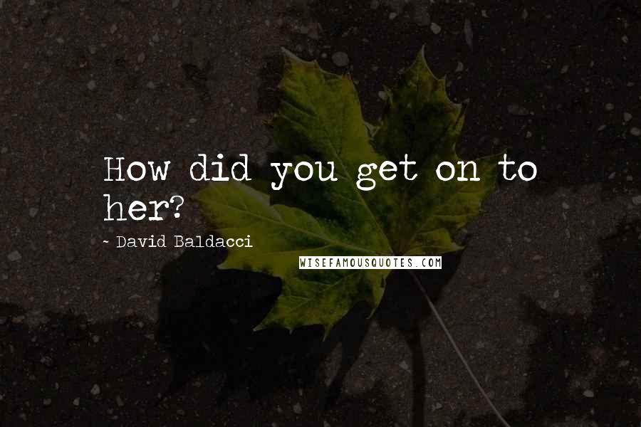 David Baldacci Quotes: How did you get on to her?