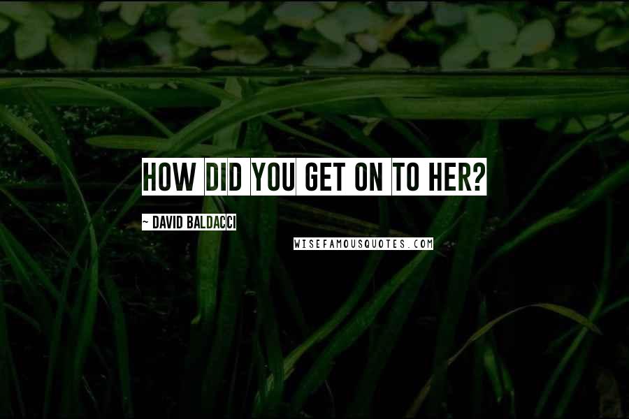 David Baldacci Quotes: How did you get on to her?