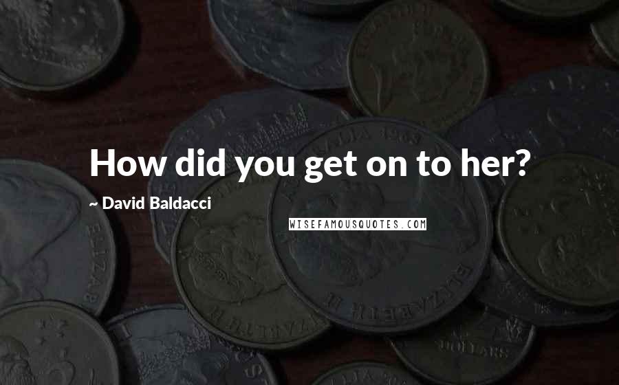 David Baldacci Quotes: How did you get on to her?