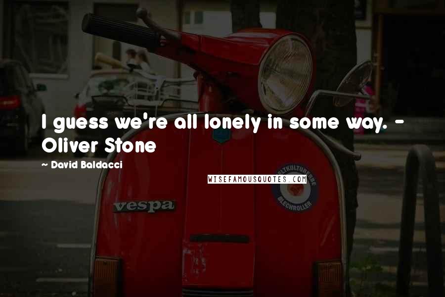 David Baldacci Quotes: I guess we're all lonely in some way. - Oliver Stone