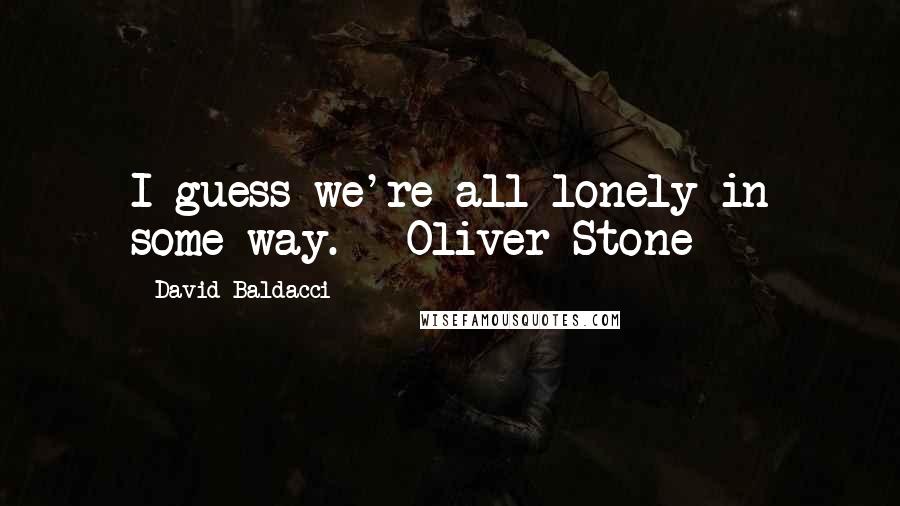 David Baldacci Quotes: I guess we're all lonely in some way. - Oliver Stone