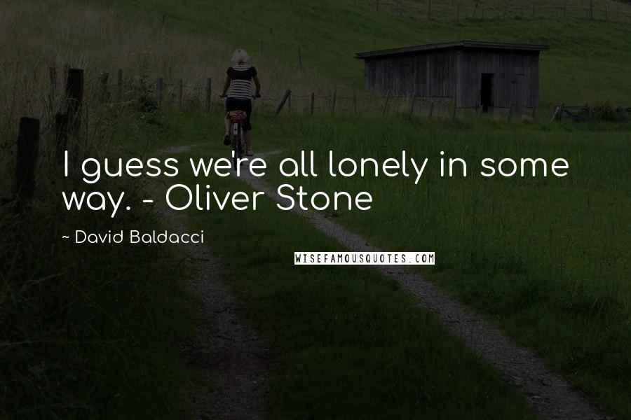 David Baldacci Quotes: I guess we're all lonely in some way. - Oliver Stone