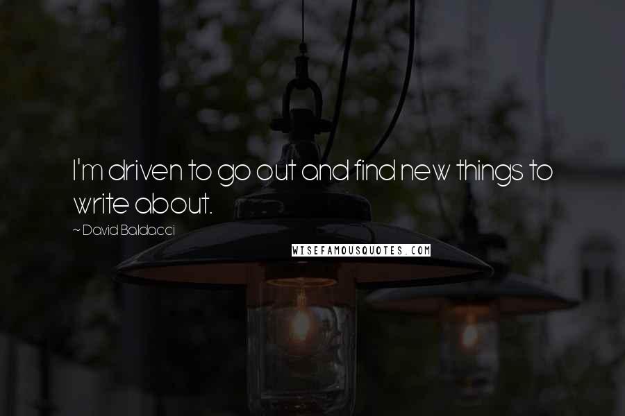 David Baldacci Quotes: I'm driven to go out and find new things to write about.