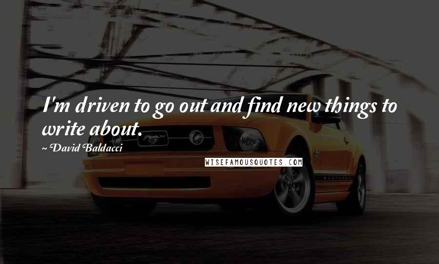 David Baldacci Quotes: I'm driven to go out and find new things to write about.