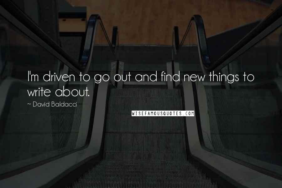 David Baldacci Quotes: I'm driven to go out and find new things to write about.