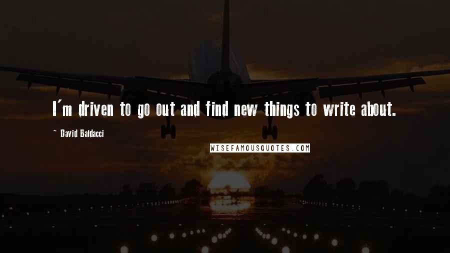 David Baldacci Quotes: I'm driven to go out and find new things to write about.