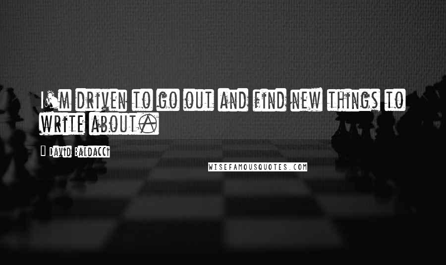 David Baldacci Quotes: I'm driven to go out and find new things to write about.