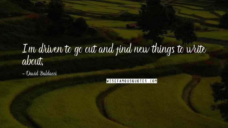 David Baldacci Quotes: I'm driven to go out and find new things to write about.