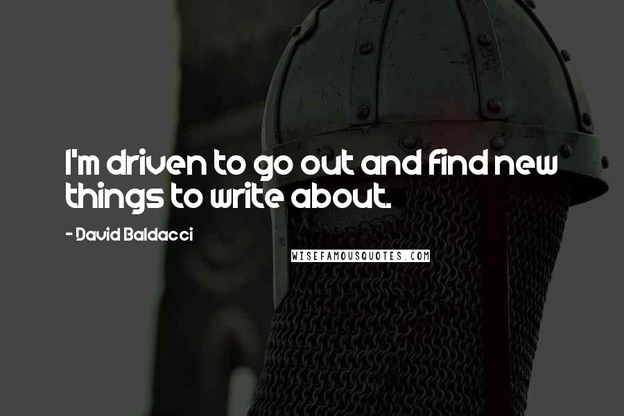 David Baldacci Quotes: I'm driven to go out and find new things to write about.