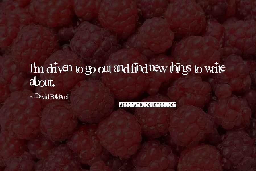 David Baldacci Quotes: I'm driven to go out and find new things to write about.