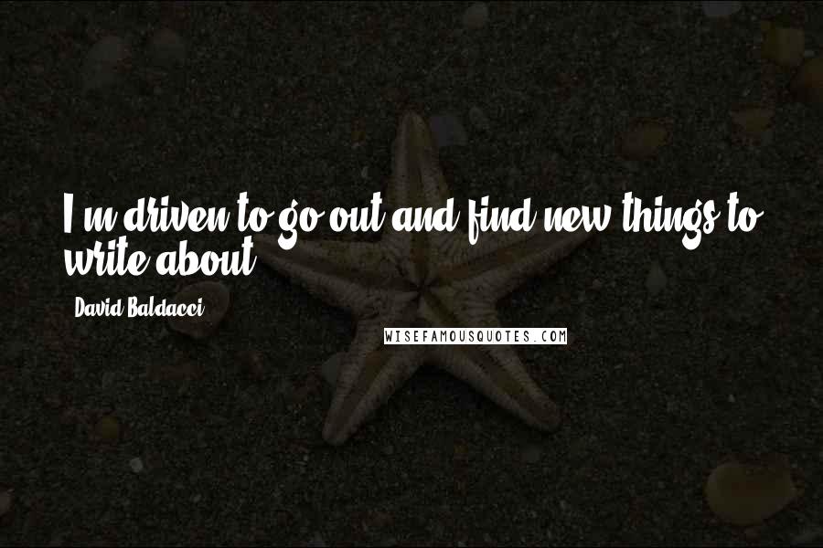 David Baldacci Quotes: I'm driven to go out and find new things to write about.