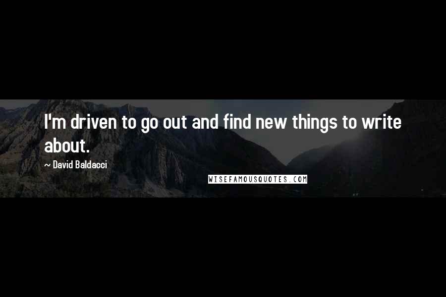 David Baldacci Quotes: I'm driven to go out and find new things to write about.