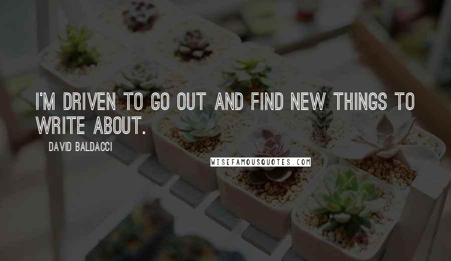 David Baldacci Quotes: I'm driven to go out and find new things to write about.