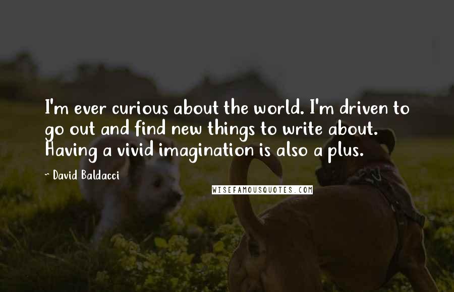 David Baldacci Quotes: I'm ever curious about the world. I'm driven to go out and find new things to write about. Having a vivid imagination is also a plus.