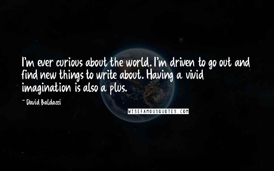David Baldacci Quotes: I'm ever curious about the world. I'm driven to go out and find new things to write about. Having a vivid imagination is also a plus.