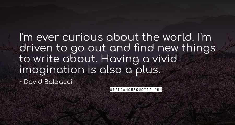 David Baldacci Quotes: I'm ever curious about the world. I'm driven to go out and find new things to write about. Having a vivid imagination is also a plus.