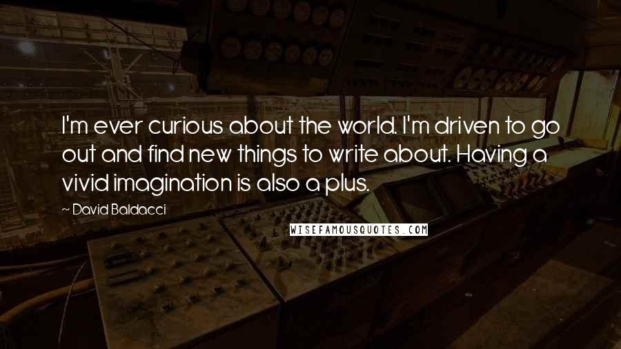 David Baldacci Quotes: I'm ever curious about the world. I'm driven to go out and find new things to write about. Having a vivid imagination is also a plus.
