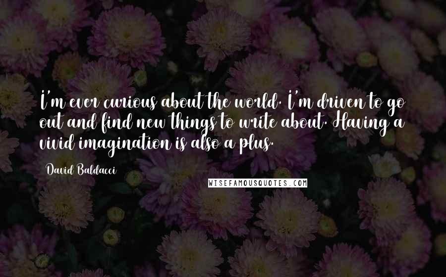 David Baldacci Quotes: I'm ever curious about the world. I'm driven to go out and find new things to write about. Having a vivid imagination is also a plus.