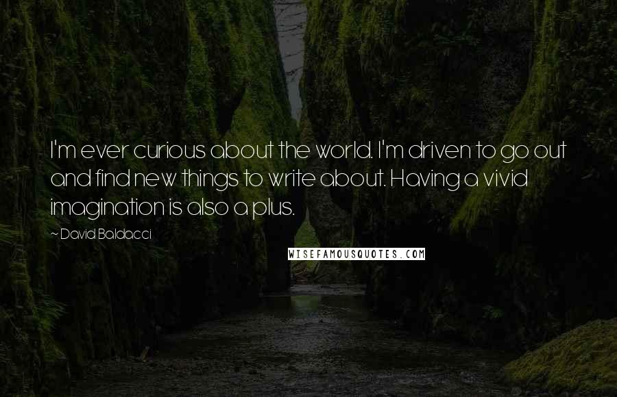 David Baldacci Quotes: I'm ever curious about the world. I'm driven to go out and find new things to write about. Having a vivid imagination is also a plus.